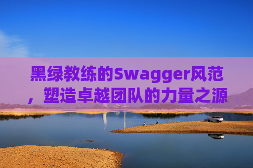 黑绿教练的Swagger风范,塑造卓越团队的力量之源 黑绿教练的Swagger风范,塑造卓越团队的力量之源